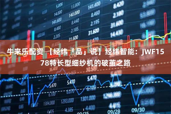 牛来乐配资 【经纬「品」说】经纬智能：JWF1578特长型细纱机的破茧之路