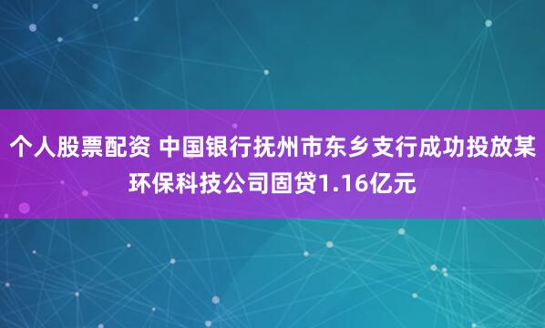 个人股票配资 中国银行抚州市东乡支行成功投放某环保科技公司固贷1.16亿元