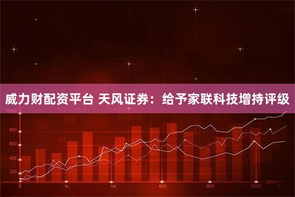 威力财配资平台 天风证券：给予家联科技增持评级
