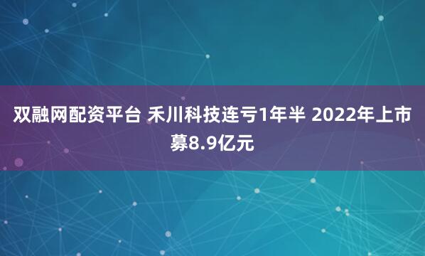 双融网配资平台 禾川科技连亏1年半 2022年上市募8.9亿元