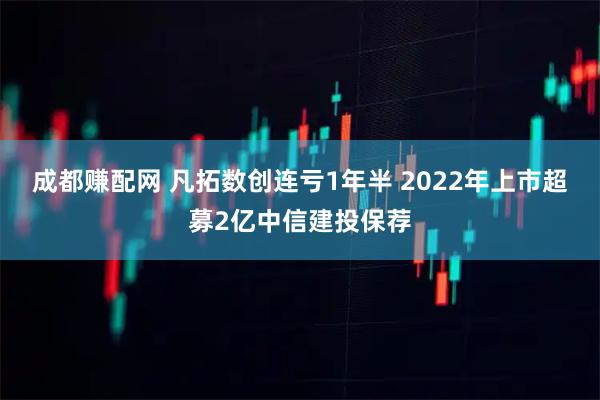 成都赚配网 凡拓数创连亏1年半 2022年上市超募2亿中信建投保荐