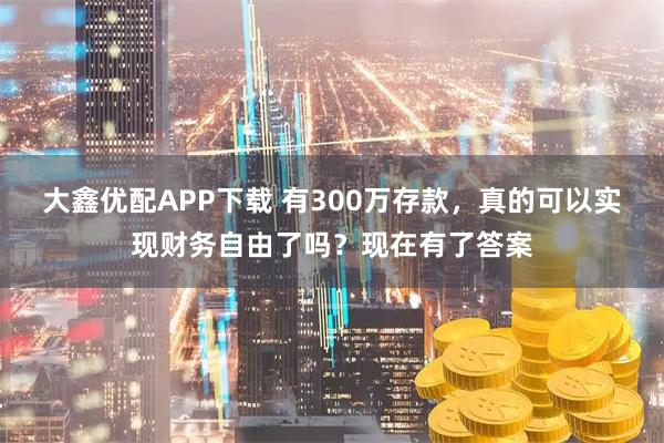 大鑫优配APP下载 有300万存款，真的可以实现财务自由了吗？现在有了答案
