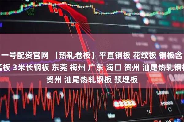 一号配资官网 【热轧卷板】平直钢板 花纹板 钢板含税价格 锰板 3米长钢板 东莞 梅州 广东 海口 贺州 汕尾热轧钢板 预埋板