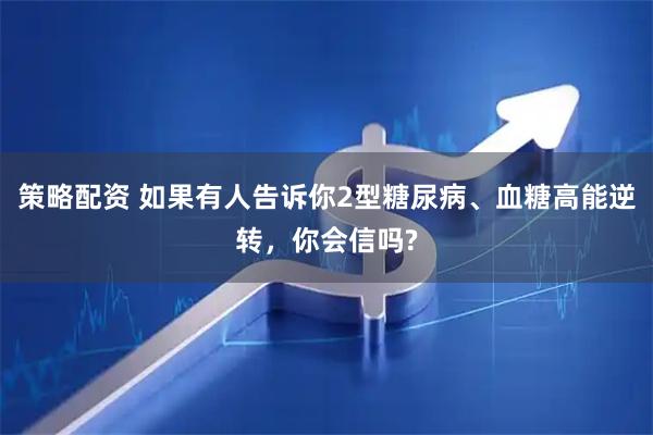 策略配资 如果有人告诉你2型糖尿病、血糖高能逆转,你会信吗?