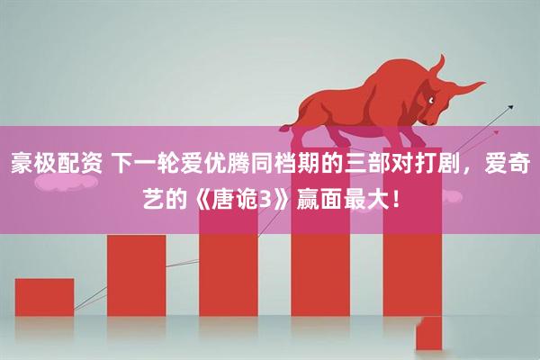 豪极配资 下一轮爱优腾同档期的三部对打剧，爱奇艺的《唐诡3》赢面最大！