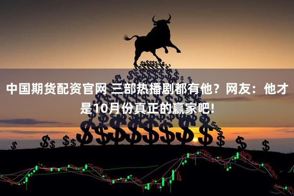 中国期货配资官网 三部热播剧都有他？网友：他才是10月份真正的赢家吧!