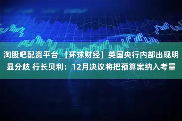 淘股吧配资平台 【环球财经】英国央行内部出现明显分歧 行长贝利：12月决议将把预算案纳入考量