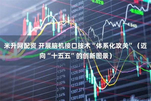 米升网配资 开展脑机接口技术“体系化攻关”(迈向“十五五”的创新图景)