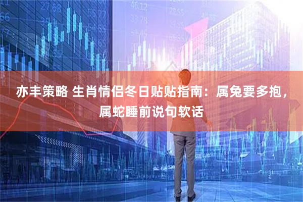 亦丰策略 生肖情侣冬日贴贴指南:属兔要多抱,属蛇睡前说句软话