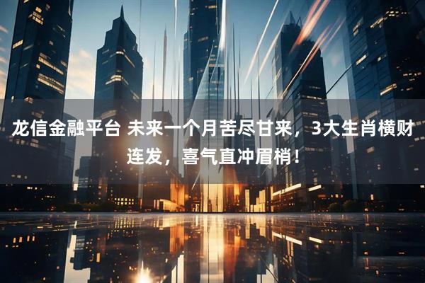龙信金融平台 未来一个月苦尽甘来，3大生肖横财连发，喜气直冲眉梢！