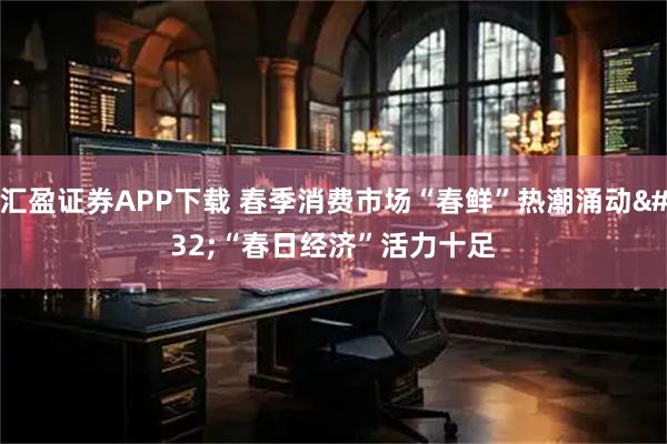 汇盈证券APP下载 春季消费市场“春鲜”热潮涌动 “春日经济”活力十足