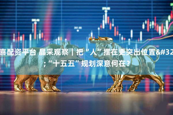喜配资平台 晶采观察|把“人”摆在更突出位置 “十五五”规划深意何在?