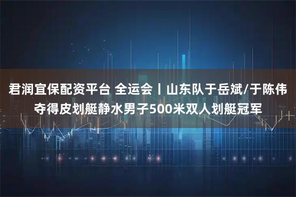 君润宜保配资平台 全运会丨山东队于岳斌/于陈伟夺得皮划艇静水男子500米双人划艇冠军
