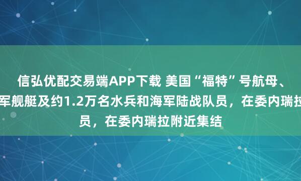 信弘优配交易端APP下载 美国“福特”号航母、近12艘海军舰艇及约1.2万名水兵和海军陆战队员,在委内瑞拉附近集结