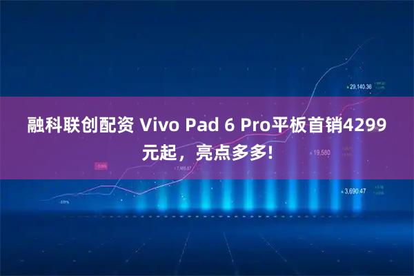 融科联创配资 Vivo Pad 6 Pro平板首销4299元起，亮点多多!