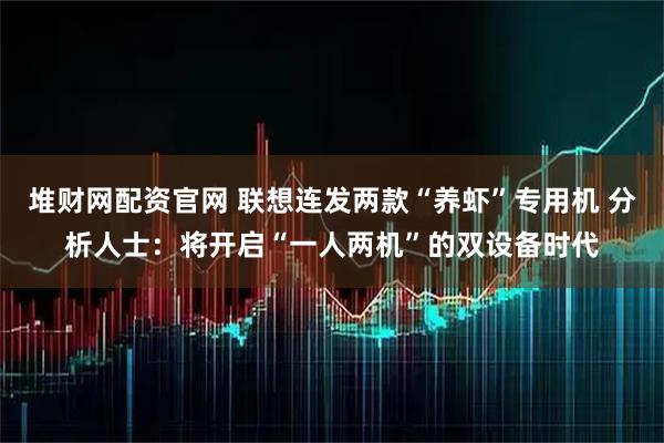 堆财网配资官网 联想连发两款“养虾”专用机 分析人士：将开启“一人两机”的双设备时代
