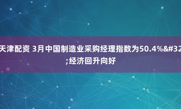 天津配资 3月中国制造业采购经理指数为50.4% 经济回升向好