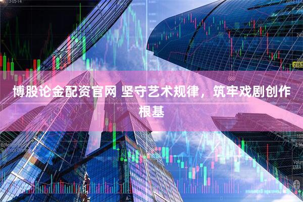 博股论金配资官网 坚守艺术规律，筑牢戏剧创作根基