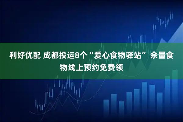 利好优配 成都投运8个“爱心食物驿站” 余量食物线上预约免费领