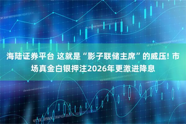 海陆证券平台 这就是“影子联储主席”的威压! 市场真金白银押注2026年更激进降息