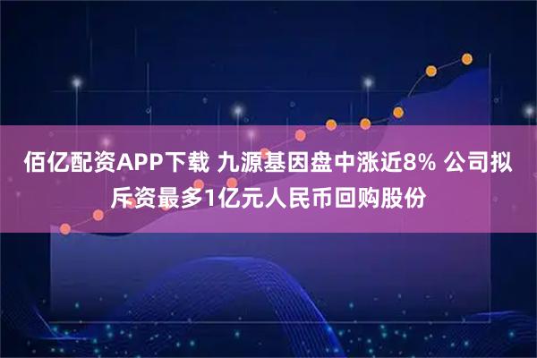 佰亿配资APP下载 九源基因盘中涨近8% 公司拟斥资最多1亿元人民币回购股份
