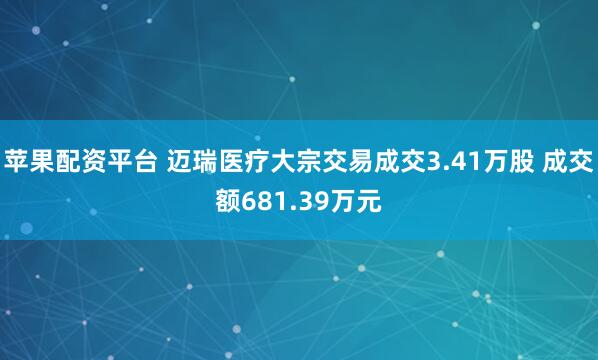 苹果配资平台 迈瑞医疗大宗交易成交3.41万股 成交额681.39万元