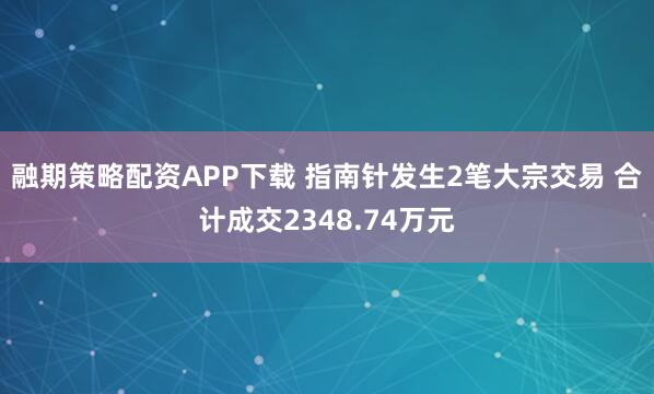 融期策略配资APP下载 指南针发生2笔大宗交易 合计成交2348.74万元