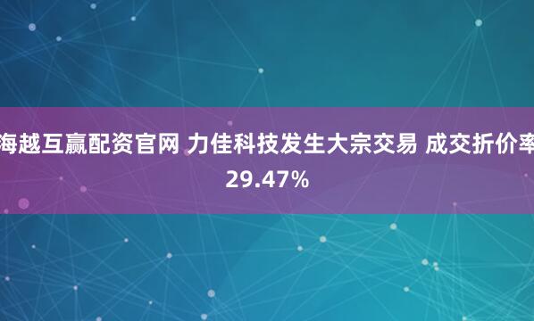 海越互赢配资官网 力佳科技发生大宗交易 成交折价率29.47%