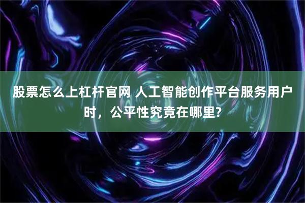 股票怎么上杠杆官网 人工智能创作平台服务用户时,公平性究竟在哪里?