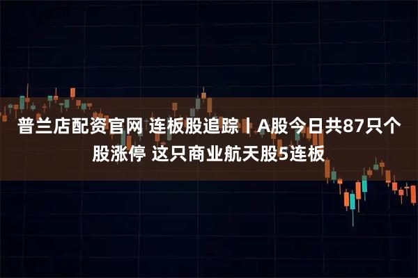 普兰店配资官网 连板股追踪丨A股今日共87只个股涨停 这只商业航天股5连板
