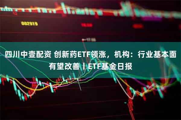 四川中壹配资 创新药ETF领涨，机构：行业基本面有望改善丨ETF基金日报