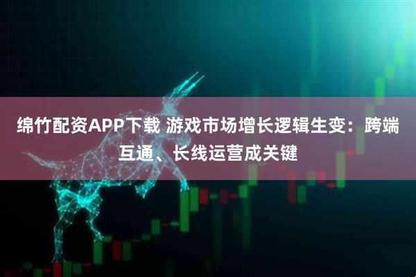 绵竹配资APP下载 游戏市场增长逻辑生变：跨端互通、长线运营成关键