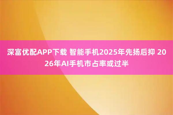深富优配APP下载 智能手机2025年先扬后抑 2026年AI手机市占率或过半