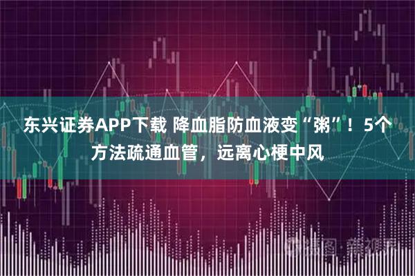 东兴证券APP下载 降血脂防血液变“粥”！5个方法疏通血管，远离心梗中风