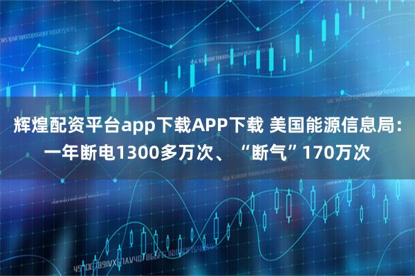 辉煌配资平台app下载APP下载 美国能源信息局：一年断电1300多万次、 “断气”170万次