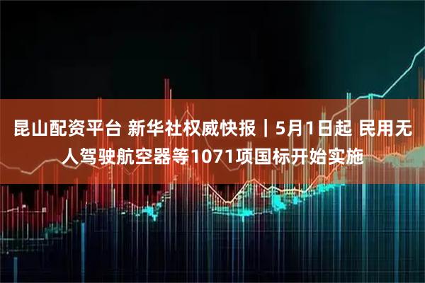 昆山配资平台 新华社权威快报｜5月1日起 民用无人驾驶航空器等1071项国标开始实施
