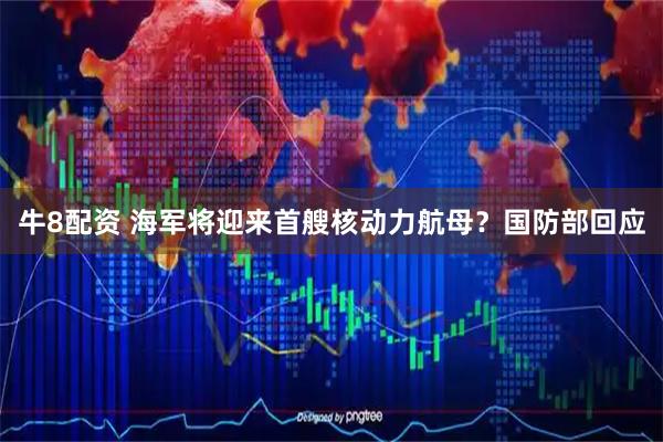 牛8配资 海军将迎来首艘核动力航母？国防部回应