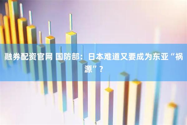 融券配资官网 国防部：日本难道又要成为东亚“祸源”？