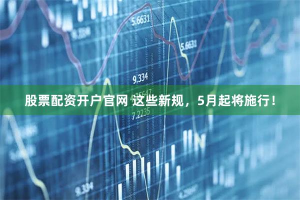 股票配资开户官网 这些新规，5月起将施行！