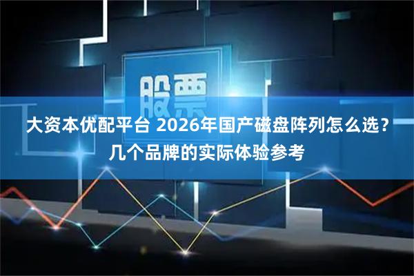 大资本优配平台 2026年国产磁盘阵列怎么选？几个品牌的实际体验参考