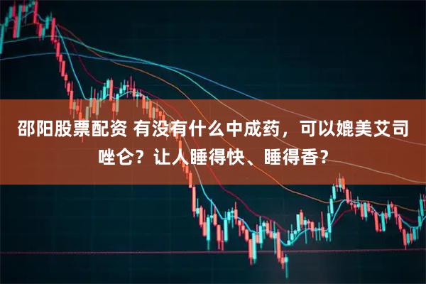 邵阳股票配资 有没有什么中成药，可以媲美艾司唑仑？让人睡得快、睡得香？