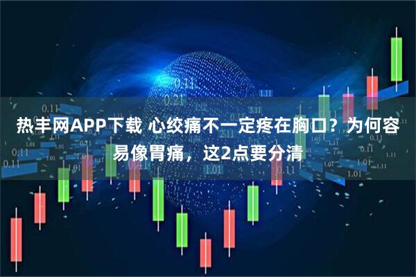 热丰网APP下载 心绞痛不一定疼在胸口？为何容易像胃痛，这2点要分清