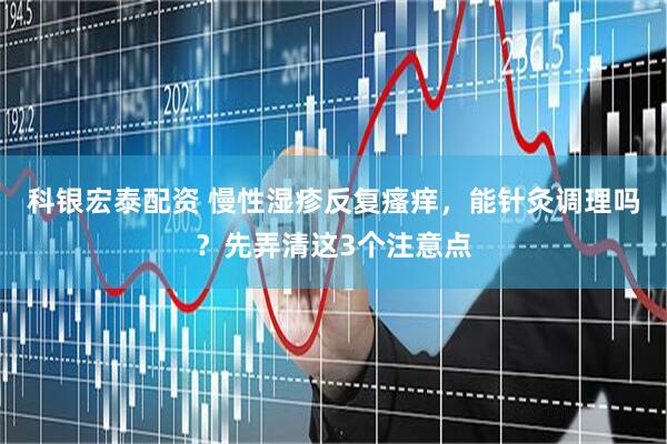 科银宏泰配资 慢性湿疹反复瘙痒，能针灸调理吗？先弄清这3个注意点