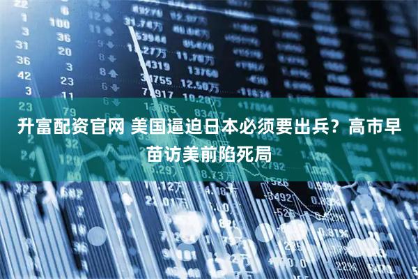 升富配资官网 美国逼迫日本必须要出兵？高市早苗访美前陷死局