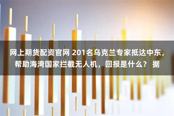 网上期货配资官网 201名乌克兰专家抵达中东，帮助海湾国家拦截无人机，回报是什么？ 据