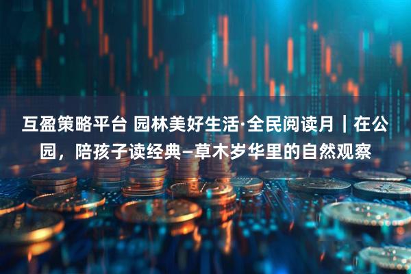互盈策略平台 园林美好生活·全民阅读月|在公园,陪孩子读经典—草木岁华里的自然观察