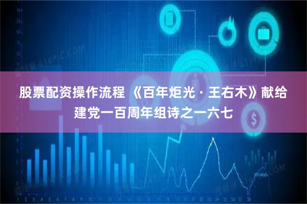 股票配资操作流程 《百年炬光 · 王右木》献给建党一百周年组诗之一六七
