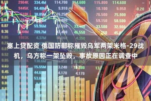 塞上贷配资 俄国防部称摧毁乌军两架米格-29战机，乌方称一架坠毁，事故原因正在调查中