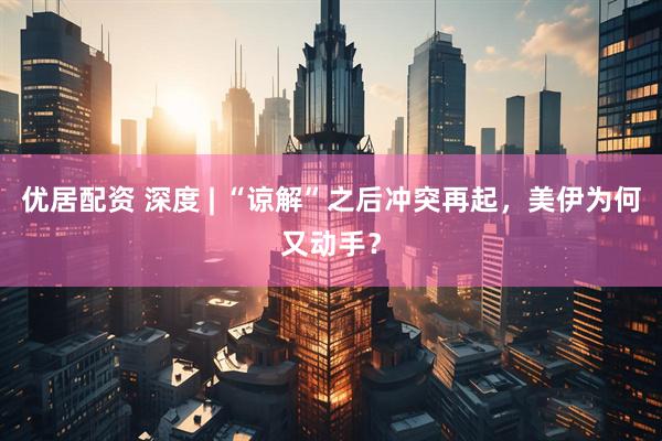 优居配资 深度 | “谅解”之后冲突再起，美伊为何又动手？