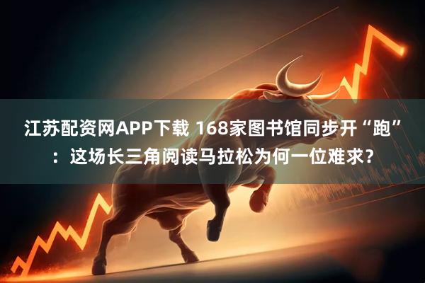 江苏配资网APP下载 168家图书馆同步开“跑”：这场长三角阅读马拉松为何一位难求？